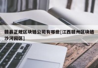 赣县正规区块链公司有哪些[江西赣州区块链沙河园区]