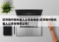 区块链炒股机器人公司有哪些[区块链炒股机器人公司有哪些公司]