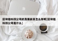 区块链科技公司的发展前景怎么样呢[区块链科技公司是什么]