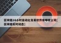 区块链24小时自动化交易软件有哪些公司[区块链实时动态]