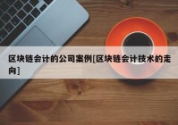 区块链会计的公司案例[区块链会计技术的走向]