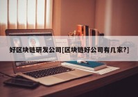 好区块链研发公司[区块链好公司有几家?]