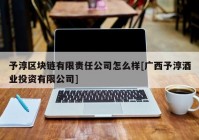 予淳区块链有限责任公司怎么样[广西予淳酒业投资有限公司]