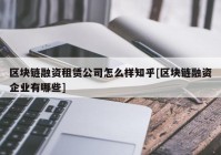 区块链融资租赁公司怎么样知乎[区块链融资企业有哪些]