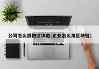 公司怎么拥抱区块链[企业怎么用区块链]