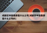 成都区块链集群是什么公司[成都区块链集群是什么公司的]