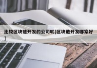 比较区块链开发的公司呢[区块链开发哪家好]