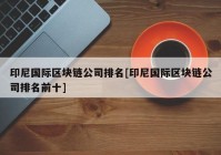 印尼国际区块链公司排名[印尼国际区块链公司排名前十]