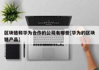 区块链和华为合作的公司有哪些[华为的区块链产品]