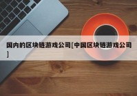 国内的区块链游戏公司[中国区块链游戏公司]