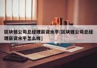 区块链公司总经理薪资水平[区块链公司总经理薪资水平怎么样]