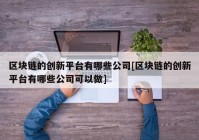 区块链的创新平台有哪些公司[区块链的创新平台有哪些公司可以做]