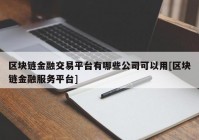 区块链金融交易平台有哪些公司可以用[区块链金融服务平台]